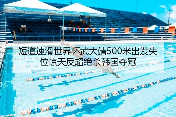 短道速滑世界杯武大靖500米出发失位惊天反超绝杀韩国夺冠