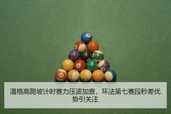 温格高爬坡计时赛力压波加查，环法第七赛段秒差优势引关注
